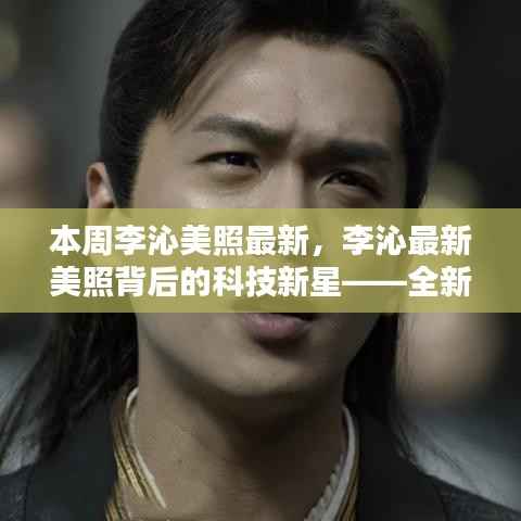 李沁最新美照背后的科技新星,全新智能生活体验引领潮流风尚