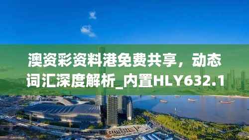 澳资彩资料港免费共享,动态词汇深度解析_内置HLY632.14版本
