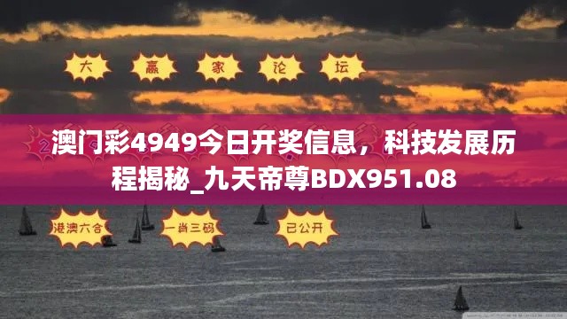 澳门彩4949今日开奖信息,科技发展历程揭秘_九天帝尊BDX951.08