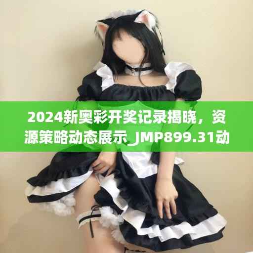 2024新奥彩开奖记录揭晓,资源策略动态展示_JMP899.31动图版