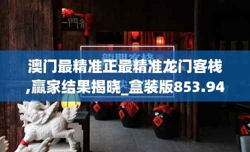 澳门最精准正最精准龙门客栈,赢家结果揭晓_盒装版853.94