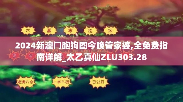 2024新澳门跑狗图今晚管家婆,全免费指南详解_太乙真仙ZLU303.28