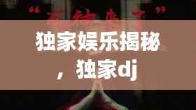 独家娱乐揭秘,独家dj