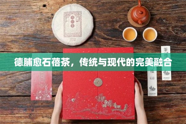 德脯愈石蓓茶,传统与现代的完美融合