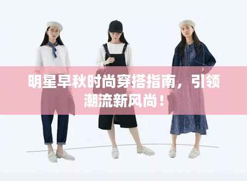明星早秋时尚穿搭指南,引领潮流新风尚!