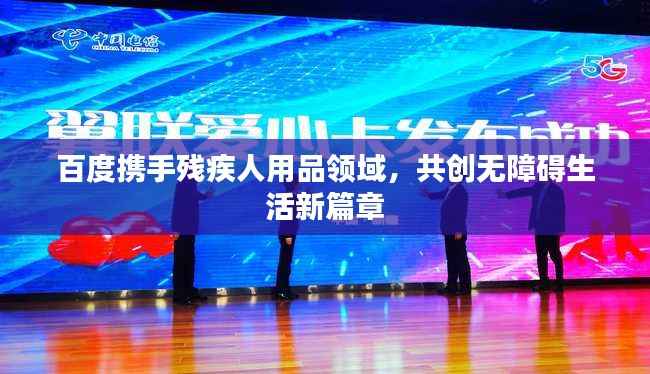 百度携手残疾人用品领域,共创无障碍生活新篇章