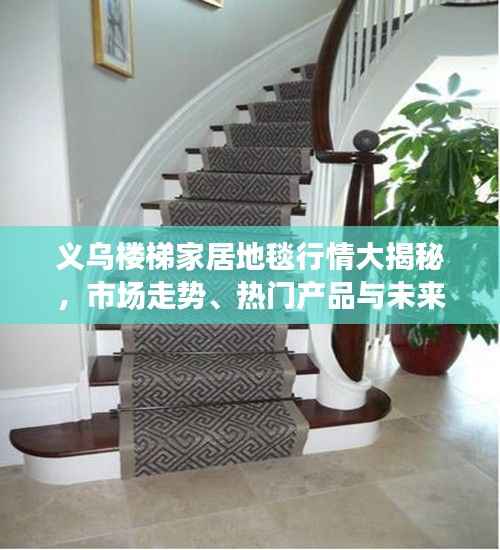 义乌楼梯家居地毯行情大揭秘,市场走势、热门产品与未来发展深度解析