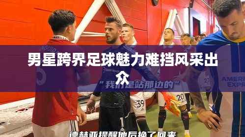 男星跨界足球魅力难挡风采出众