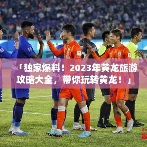 「独家爆料！2023年黄龙旅游攻略大全，带你玩转黄龙！」