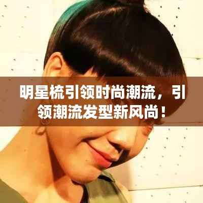 明星梳引领时尚潮流，引领潮流发型新风尚！