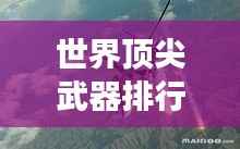 世界顶尖武器排行榜,揭秘全球最强武器系统