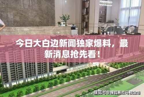 今日大白边新闻独家爆料,最新消息抢先看!
