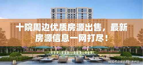 十院周边优质房源出售,最新房源信息一网打尽!