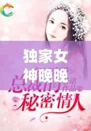 独家女神晚晚,独家宠婚神秘天后惹不起