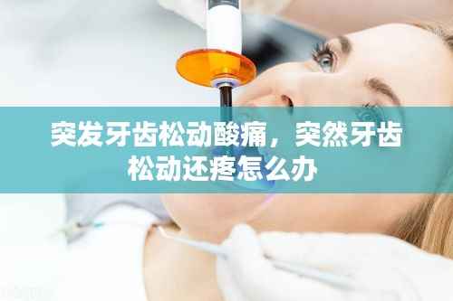 突发牙齿松动酸痛，突然牙齿松动还疼怎么办 