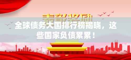 全球债务大国排行榜揭晓，这些国家负债累累！