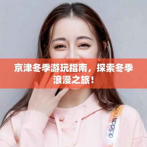 京津冬季游玩指南,探索冬季浪漫之旅!