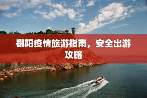 鄱阳疫情旅游指南，安全出游攻略